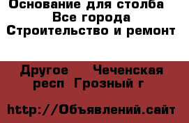 Основание для столба - Все города Строительство и ремонт » Другое   . Чеченская респ.,Грозный г.